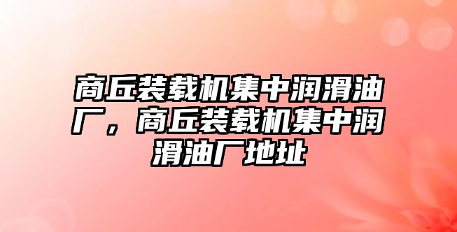 商丘裝載機(jī)集中潤滑油廠，商丘裝載機(jī)集中潤滑油廠地址