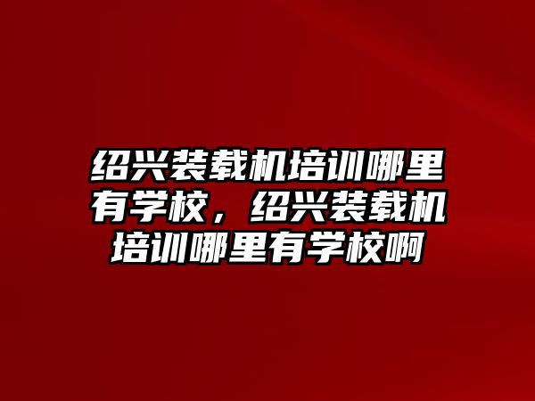 紹興裝載機培訓(xùn)哪里有學(xué)校，紹興裝載機培訓(xùn)哪里有學(xué)校啊