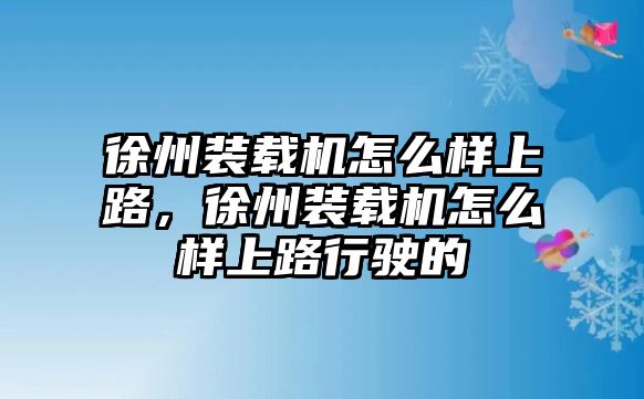 徐州裝載機怎么樣上路，徐州裝載機怎么樣上路行駛的