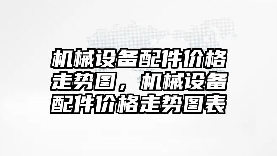 機械設(shè)備配件價格走勢圖，機械設(shè)備配件價格走勢圖表