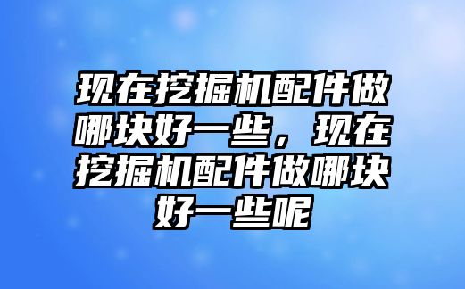 現(xiàn)在挖掘機(jī)配件做哪塊好一些，現(xiàn)在挖掘機(jī)配件做哪塊好一些呢