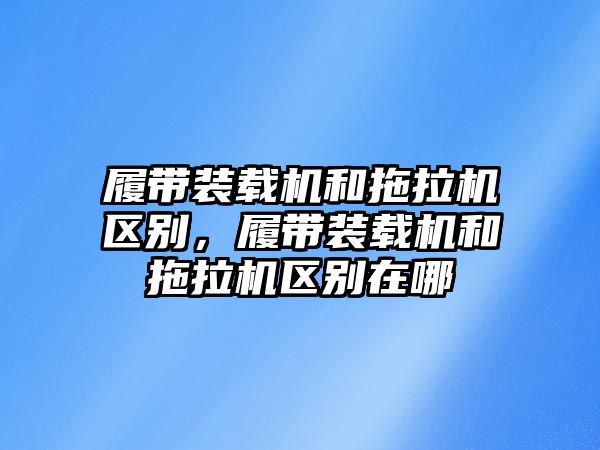 履帶裝載機(jī)和拖拉機(jī)區(qū)別，履帶裝載機(jī)和拖拉機(jī)區(qū)別在哪