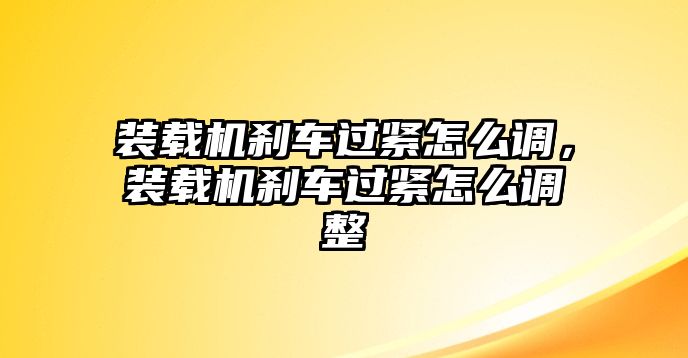 裝載機(jī)剎車過(guò)緊怎么調(diào)，裝載機(jī)剎車過(guò)緊怎么調(diào)整