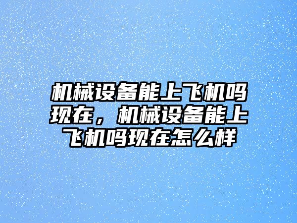 機(jī)械設(shè)備能上飛機(jī)嗎現(xiàn)在，機(jī)械設(shè)備能上飛機(jī)嗎現(xiàn)在怎么樣