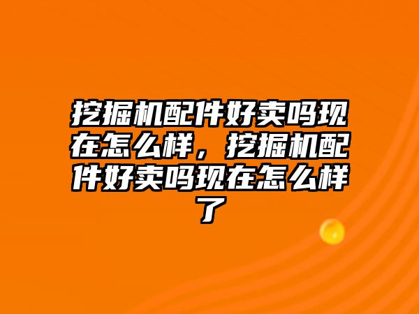 挖掘機(jī)配件好賣嗎現(xiàn)在怎么樣，挖掘機(jī)配件好賣嗎現(xiàn)在怎么樣了