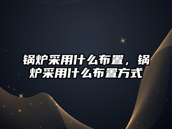 鍋爐采用什么布置，鍋爐采用什么布置方式