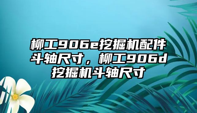 柳工906e挖掘機配件斗軸尺寸，柳工906d挖掘機斗軸尺寸