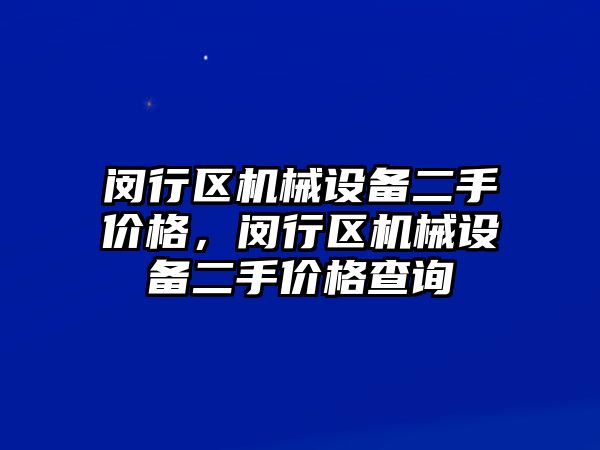 閔行區(qū)機械設(shè)備二手價格，閔行區(qū)機械設(shè)備二手價格查詢