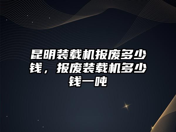 昆明裝載機(jī)報(bào)廢多少錢，報(bào)廢裝載機(jī)多少錢一噸