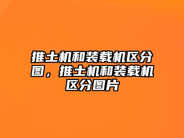 推土機和裝載機區(qū)分圖，推土機和裝載機區(qū)分圖片