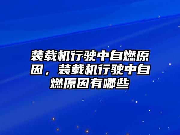 裝載機行駛中自燃原因，裝載機行駛中自燃原因有哪些