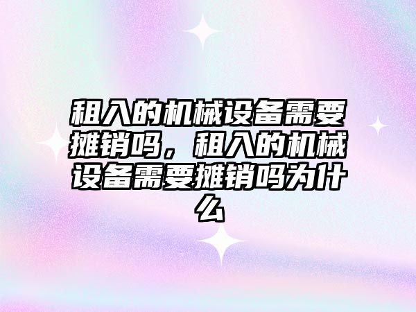 租入的機械設備需要攤銷嗎，租入的機械設備需要攤銷嗎為什么