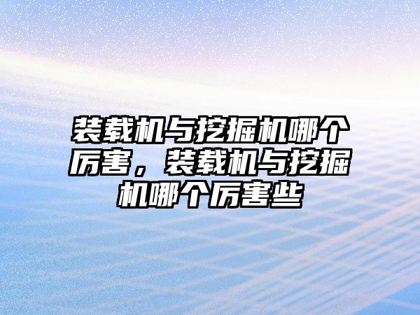 裝載機與挖掘機哪個厲害，裝載機與挖掘機哪個厲害些