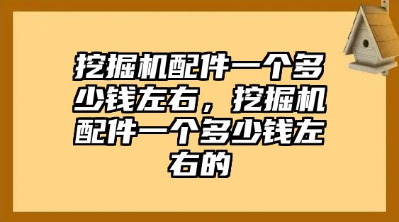 挖掘機(jī)配件一個(gè)多少錢左右，挖掘機(jī)配件一個(gè)多少錢左右的