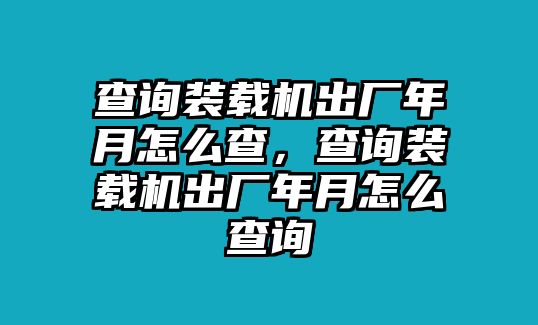 查詢(xún)裝載機(jī)出廠年月怎么查，查詢(xún)裝載機(jī)出廠年月怎么查詢(xún)