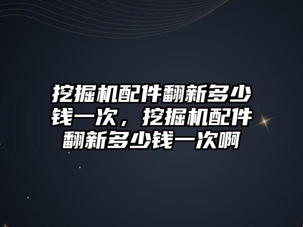 挖掘機(jī)配件翻新多少錢一次，挖掘機(jī)配件翻新多少錢一次啊