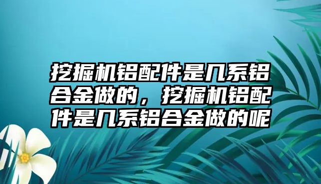 挖掘機(jī)鋁配件是幾系鋁合金做的，挖掘機(jī)鋁配件是幾系鋁合金做的呢