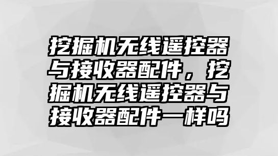 挖掘機無線遙控器與接收器配件，挖掘機無線遙控器與接收器配件一樣嗎