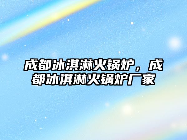 成都冰淇淋火鍋爐，成都冰淇淋火鍋爐廠家