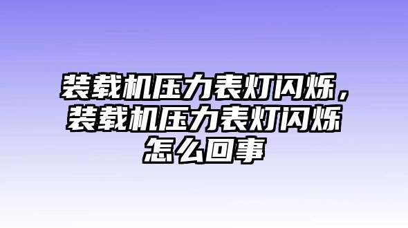 裝載機(jī)壓力表燈閃爍，裝載機(jī)壓力表燈閃爍怎么回事