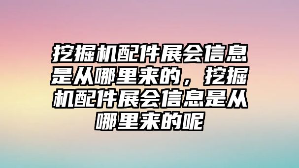 挖掘機配件展會信息是從哪里來的，挖掘機配件展會信息是從哪里來的呢