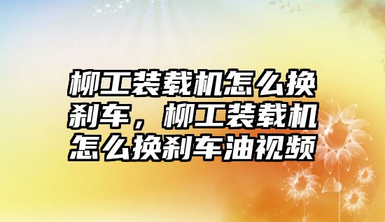 柳工裝載機(jī)怎么換剎車，柳工裝載機(jī)怎么換剎車油視頻