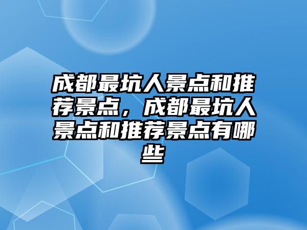 成都最坑人景點(diǎn)和推薦景點(diǎn)，成都最坑人景點(diǎn)和推薦景點(diǎn)有哪些