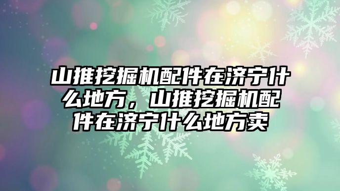 山推挖掘機(jī)配件在濟(jì)寧什么地方，山推挖掘機(jī)配件在濟(jì)寧什么地方賣(mài)