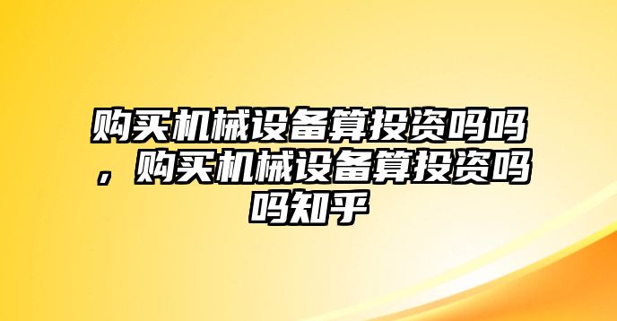 購買機械設(shè)備算投資嗎嗎，購買機械設(shè)備算投資嗎嗎知乎