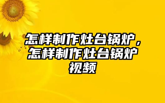 怎樣制作灶臺(tái)鍋爐，怎樣制作灶臺(tái)鍋爐視頻