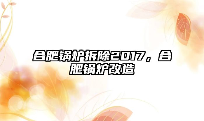 合肥鍋爐拆除2017，合肥鍋爐改造