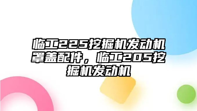 臨工225挖掘機(jī)發(fā)動(dòng)機(jī)罩蓋配件，臨工205挖掘機(jī)發(fā)動(dòng)機(jī)