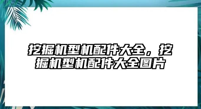 挖掘機(jī)型機(jī)配件大全，挖掘機(jī)型機(jī)配件大全圖片