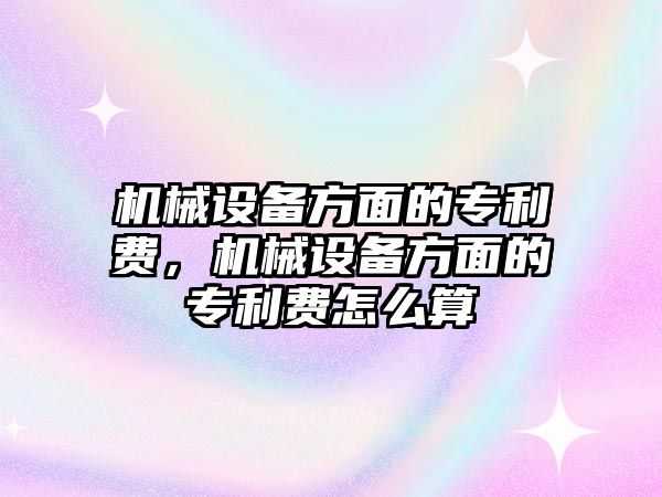 機(jī)械設(shè)備方面的專利費(fèi)，機(jī)械設(shè)備方面的專利費(fèi)怎么算