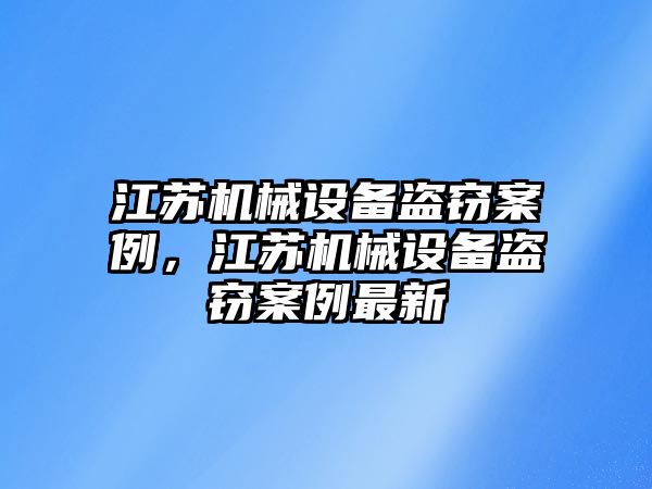 江蘇機械設備盜竊案例，江蘇機械設備盜竊案例最新