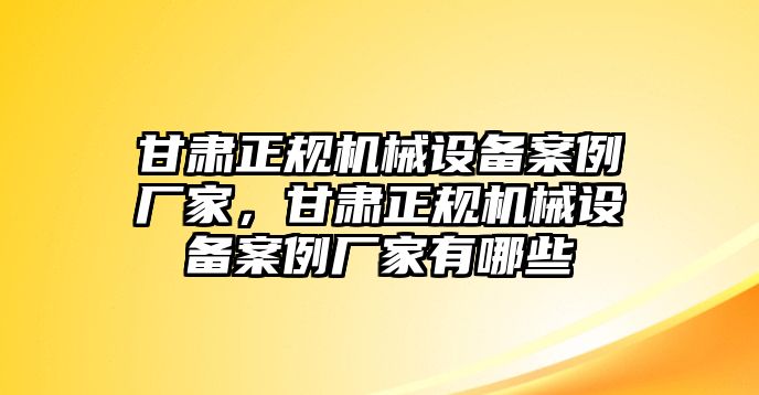 甘肅正規(guī)機械設(shè)備案例廠家，甘肅正規(guī)機械設(shè)備案例廠家有哪些