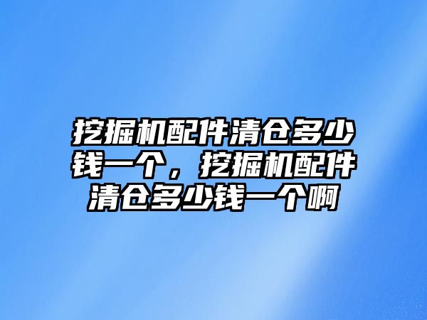 挖掘機配件清倉多少錢一個，挖掘機配件清倉多少錢一個啊