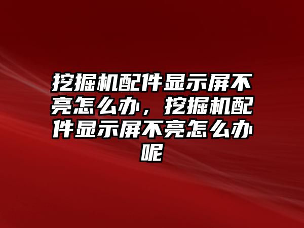 挖掘機(jī)配件顯示屏不亮怎么辦，挖掘機(jī)配件顯示屏不亮怎么辦呢