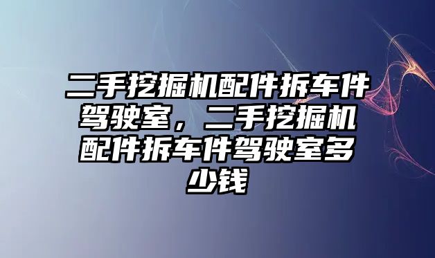 二手挖掘機(jī)配件拆車(chē)件駕駛室，二手挖掘機(jī)配件拆車(chē)件駕駛室多少錢(qián)