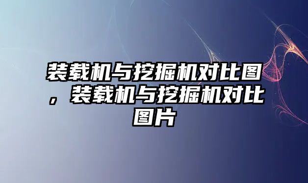 裝載機(jī)與挖掘機(jī)對(duì)比圖，裝載機(jī)與挖掘機(jī)對(duì)比圖片