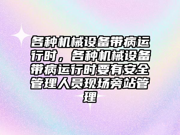 各種機(jī)械設(shè)備帶病運(yùn)行時(shí)，各種機(jī)械設(shè)備帶病運(yùn)行時(shí)要有安全管理人員現(xiàn)場(chǎng)旁站管理