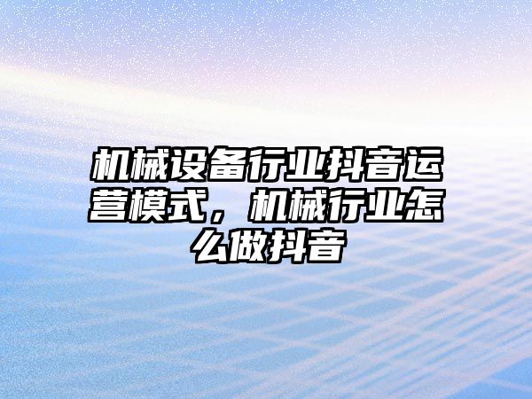 機械設(shè)備行業(yè)抖音運營模式，機械行業(yè)怎么做抖音