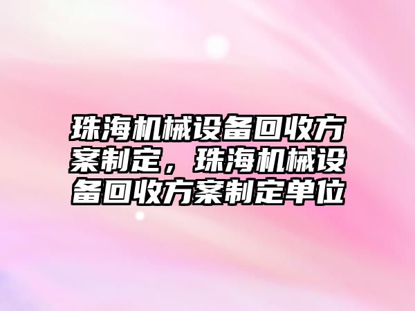 珠海機械設(shè)備回收方案制定，珠海機械設(shè)備回收方案制定單位