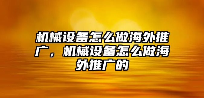 機(jī)械設(shè)備怎么做海外推廣，機(jī)械設(shè)備怎么做海外推廣的