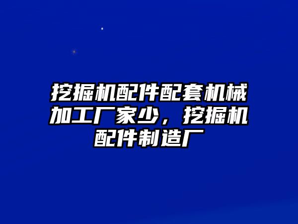 挖掘機配件配套機械加工廠家少，挖掘機配件制造廠