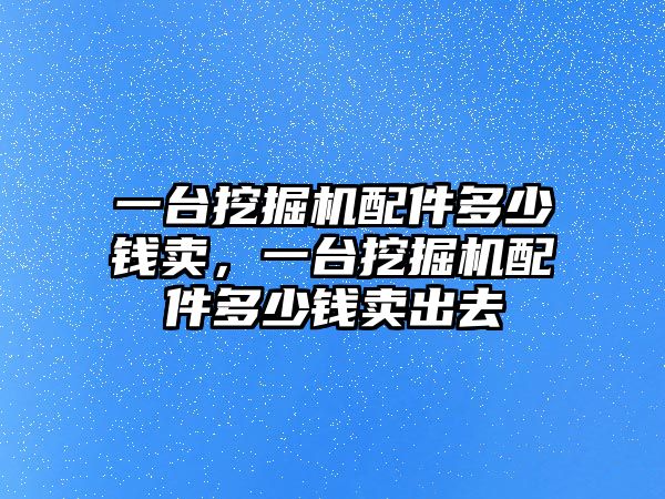 一臺(tái)挖掘機(jī)配件多少錢賣，一臺(tái)挖掘機(jī)配件多少錢賣出去