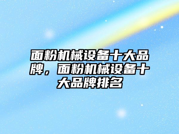 面粉機械設備十大品牌，面粉機械設備十大品牌排名