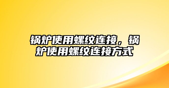 鍋爐使用螺紋連接，鍋爐使用螺紋連接方式