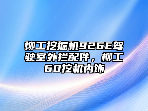 柳工挖掘機(jī)926E駕駛室外攔配件，柳工60挖機(jī)內(nèi)飾