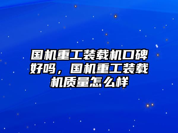 國機(jī)重工裝載機(jī)口碑好嗎，國機(jī)重工裝載機(jī)質(zhì)量怎么樣